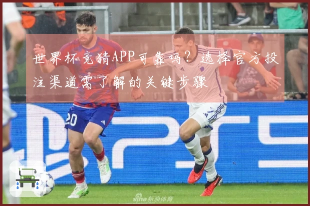 世界杯竞猜APP可靠吗?选择官方投注渠道需了解的关键步骤
